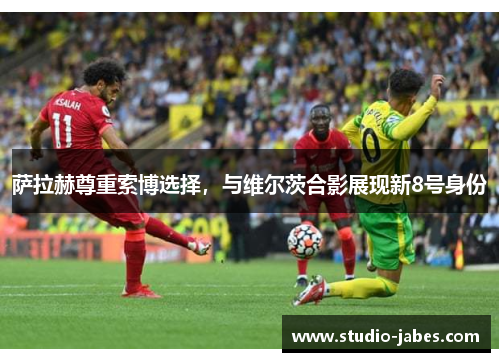 萨拉赫尊重索博选择，与维尔茨合影展现新8号身份