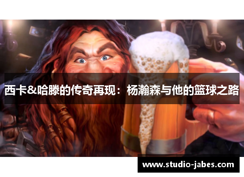 西卡&哈滕的传奇再现：杨瀚森与他的篮球之路