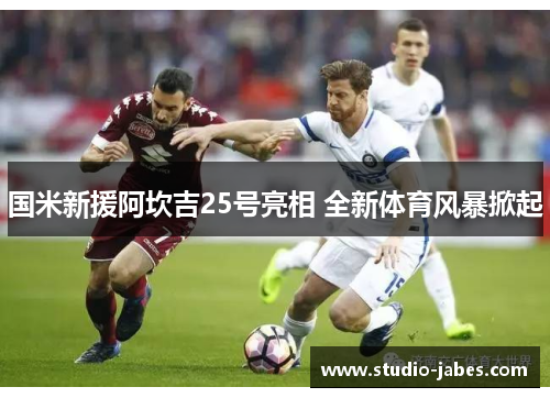 国米新援阿坎吉25号亮相 全新体育风暴掀起