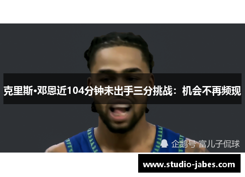 克里斯·邓恩近104分钟未出手三分挑战：机会不再频现