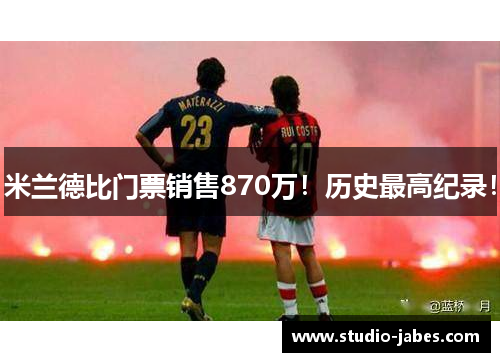 米兰德比门票销售870万！历史最高纪录！